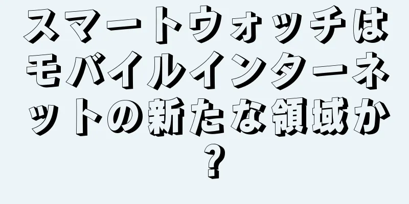 スマートウォッチはモバイルインターネットの新たな領域か？