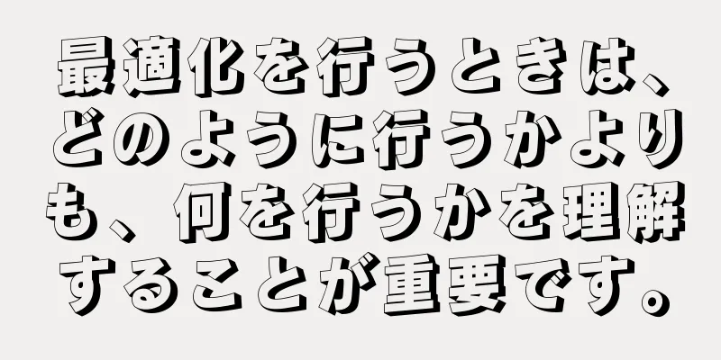 最適化を行うときは、どのように行うかよりも、何を行うかを理解することが重要です。