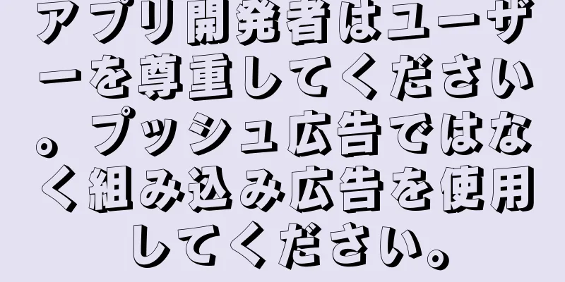 アプリ開発者はユーザーを尊重してください。プッシュ広告ではなく組み込み広告を使用してください。