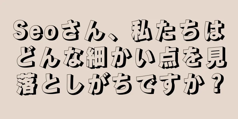 Seoさん、私たちはどんな細かい点を見落としがちですか？
