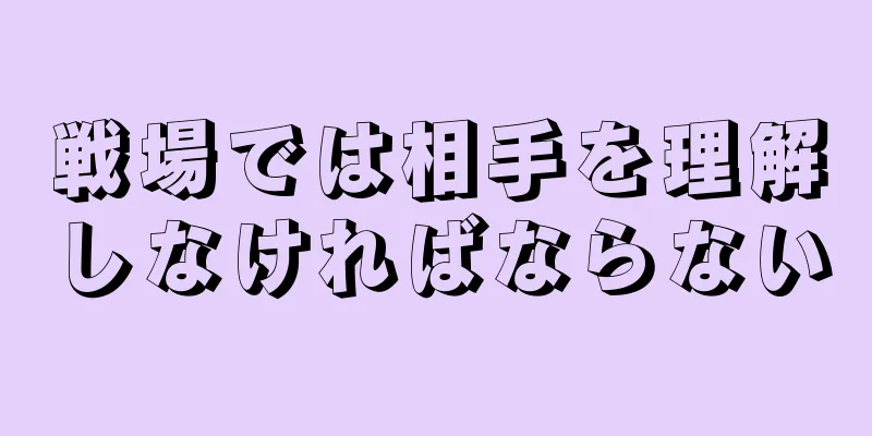 戦場では相手を理解しなければならない