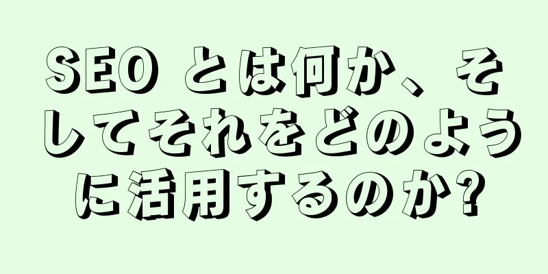 SEO とは何か、そしてそれをどのように活用するのか?