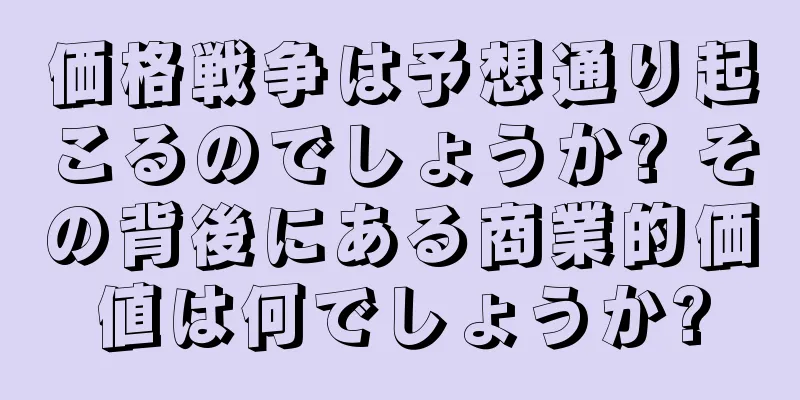 価格戦争は予想通り起こるのでしょうか? その背後にある商業的価値は何でしょうか?