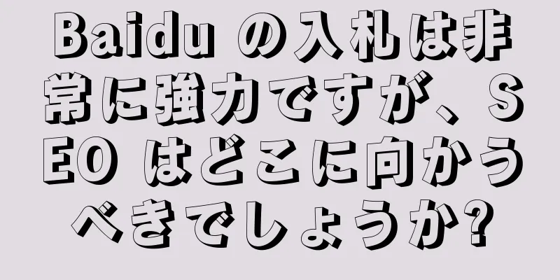 Baidu の入札は非常に強力ですが、SEO はどこに向かうべきでしょうか?