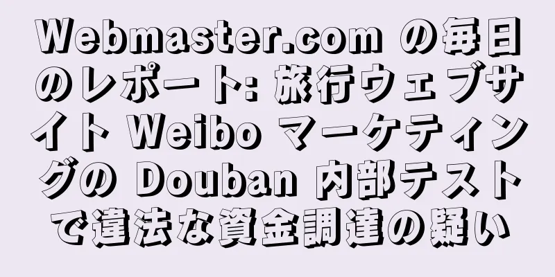 Webmaster.com の毎日のレポート: 旅行ウェブサイト Weibo マーケティングの Douban 内部テストで違法な資金調達の疑い