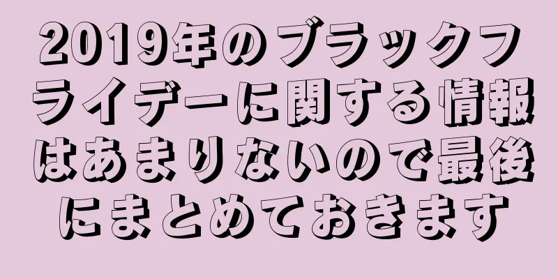 2019年のブラックフライデーに関する情報はあまりないので最後にまとめておきます