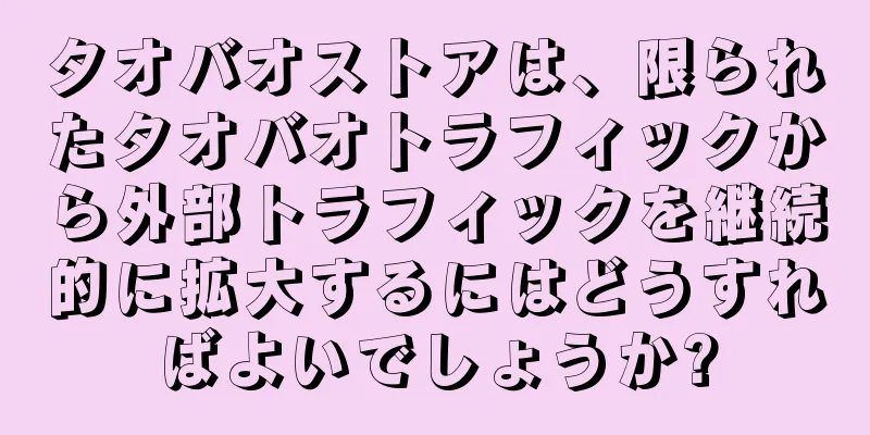 タオバオストアは、限られたタオバオトラフィックから外部トラフィックを継続的に拡大するにはどうすればよいでしょうか?