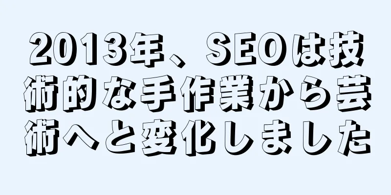 2013年、SEOは技術的な手作業から芸術へと変化しました