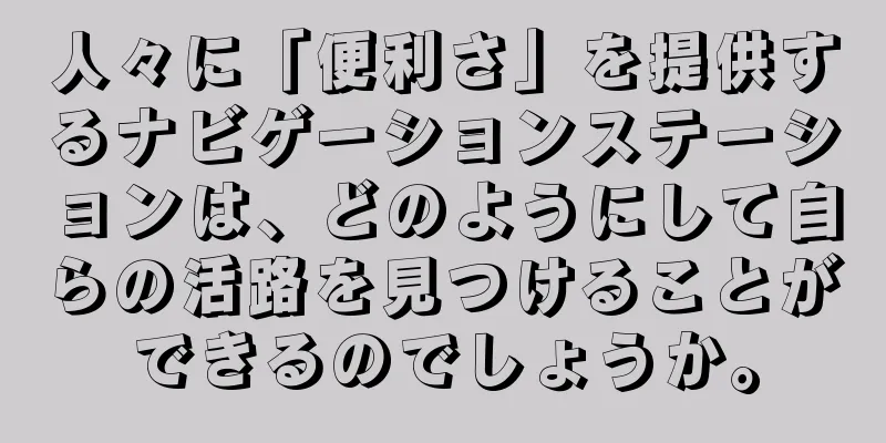 人々に「便利さ」を提供するナビゲーションステーションは、どのようにして自らの活路を見つけることができるのでしょうか。