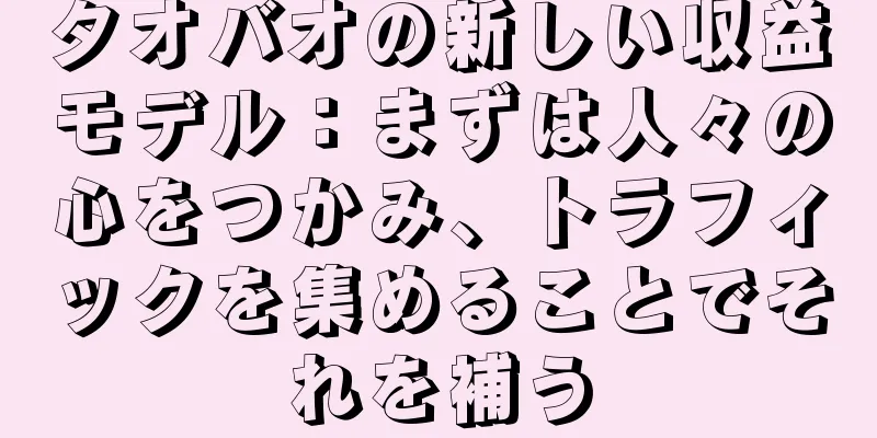 タオバオの新しい収益モデル：まずは人々の心をつかみ、トラフィックを集めることでそれを補う