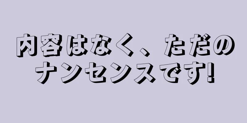 内容はなく、ただのナンセンスです!
