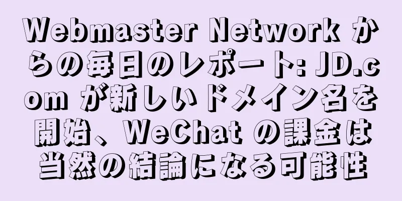 Webmaster Network からの毎日のレポート: JD.com が新しいドメイン名を開始、WeChat の課金は当然の結論になる可能性