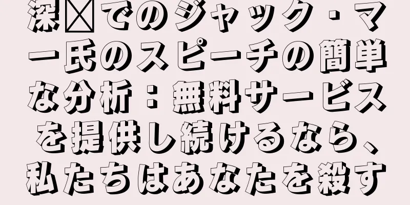 深圳でのジャック・マー氏のスピーチの簡単な分析：無料サービスを提供し続けるなら、私たちはあなたを殺す