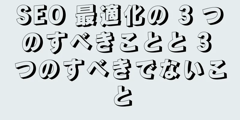 SEO 最適化の 3 つのすべきことと 3 つのすべきでないこと