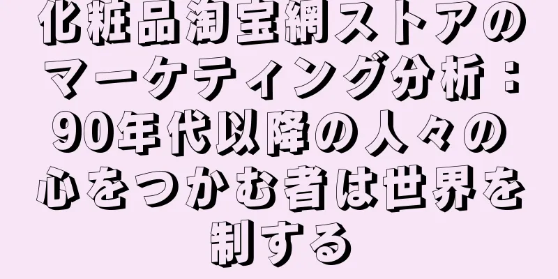 化粧品淘宝網ストアのマーケティング分析：90年代以降の人々の心をつかむ者は世界を制する
