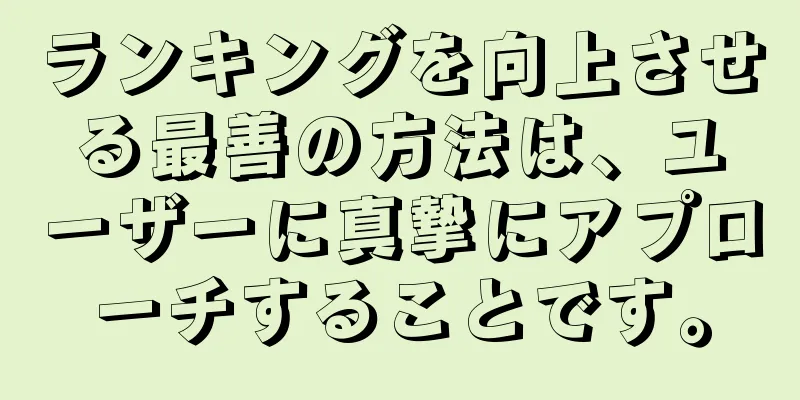 ランキングを向上させる最善の方法は、ユーザーに真摯にアプローチすることです。