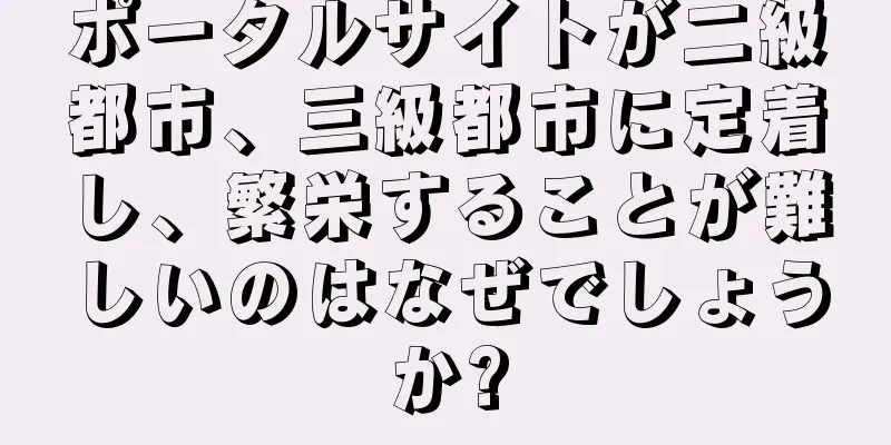 ポータルサイトが二級都市、三級都市に定着し、繁栄することが難しいのはなぜでしょうか?