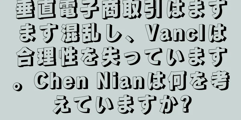 垂直電子商取引はますます混乱し、Vanclは合理性を失っています。Chen Nianは何を考えていますか?