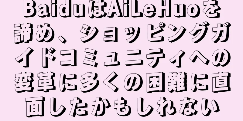 BaiduはAiLeHuoを諦め、ショッピングガイドコミュニティへの変革に多くの困難に直面したかもしれない
