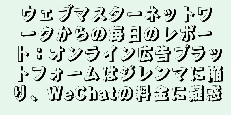 ウェブマスターネットワークからの毎日のレポート：オンライン広告プラットフォームはジレンマに陥り、WeChatの料金に疑惑