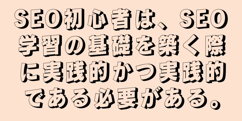 SEO初心者は、SEO学習の基礎を築く際に実践的かつ実践的である必要がある。