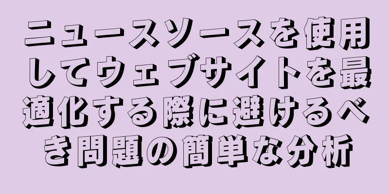 ニュースソースを使用してウェブサイトを最適化する際に避けるべき問題の簡単な分析
