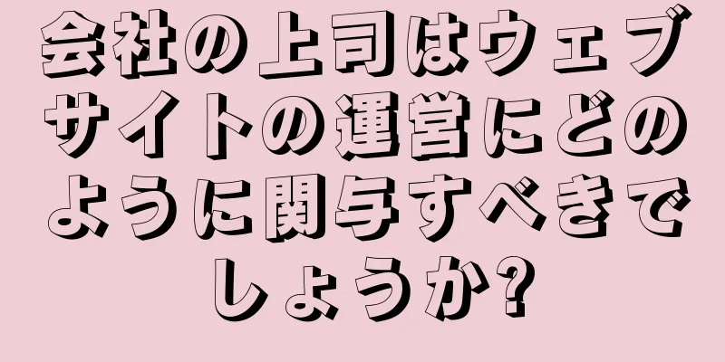 会社の上司はウェブサイトの運営にどのように関与すべきでしょうか?