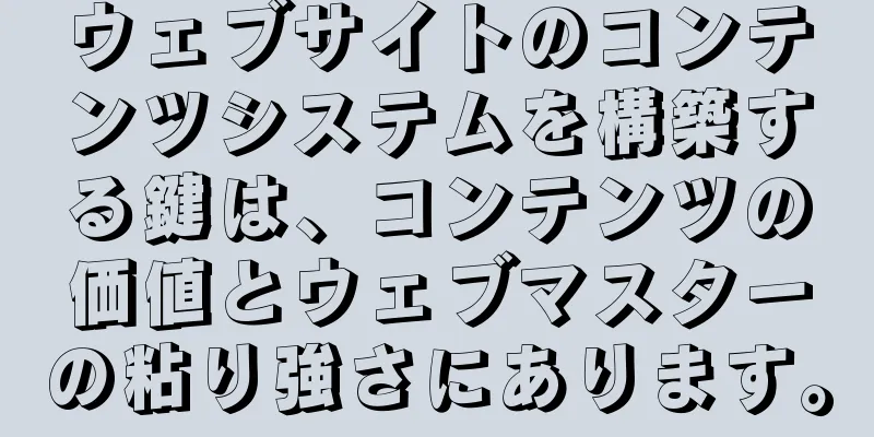 ウェブサイトのコンテンツシステムを構築する鍵は、コンテンツの価値とウェブマスターの粘り強さにあります。