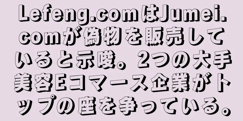 Lefeng.comはJumei.comが偽物を販売していると示唆。2つの大手美容Eコマース企業がトップの座を争っている。