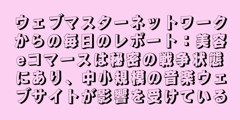 ウェブマスターネットワークからの毎日のレポート：美容eコマースは秘密の戦争状態にあり、中小規模の音楽ウェブサイトが影響を受けている