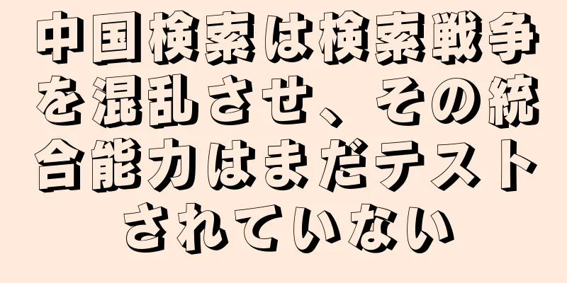 中国検索は検索戦争を混乱させ、その統合能力はまだテストされていない