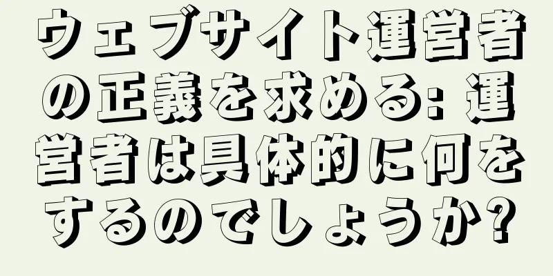 ウェブサイト運営者の正義を求める: 運営者は具体的に何をするのでしょうか?