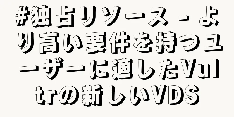 #独占リソース - より高い要件を持つユーザーに適したVultrの新しいVDS