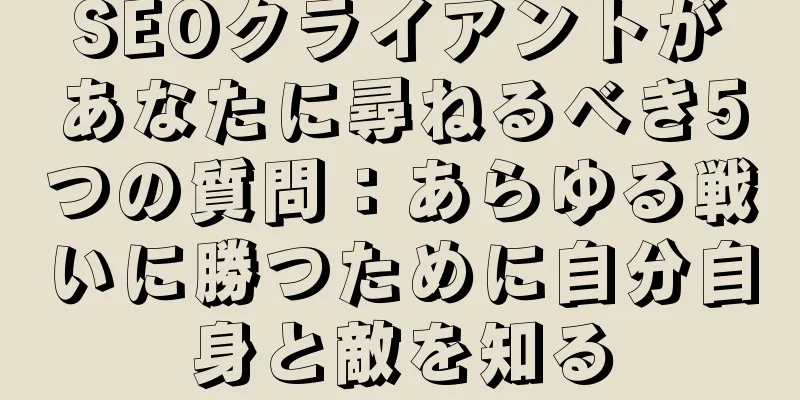 SEOクライアントがあなたに尋ねるべき5つの質問：あらゆる戦いに勝つために自分自身と敵を知る