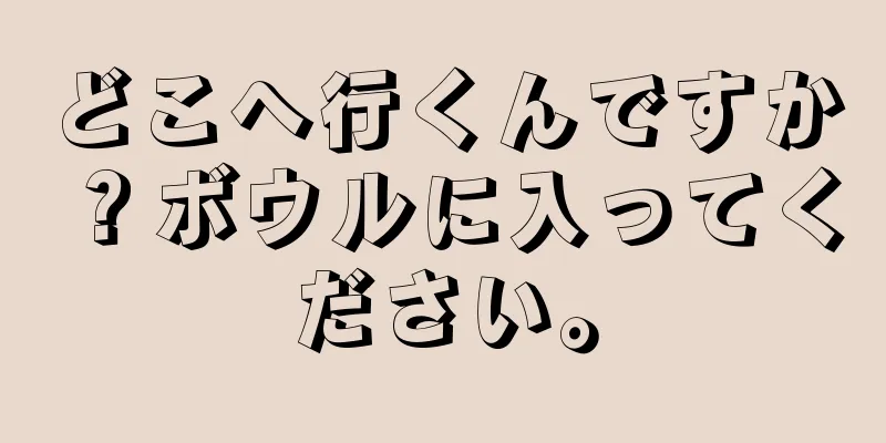 どこへ行くんですか？ボウルに入ってください。
