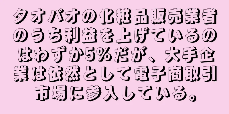 タオバオの化粧品販売業者のうち利益を上げているのはわずか5%だが、大手企業は依然として電子商取引市場に参入している。
