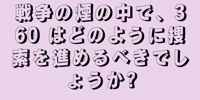 戦争の煙の中で、360 はどのように捜索を進めるべきでしょうか?