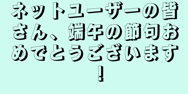 ネットユーザーの皆さん、端午の節句おめでとうございます！