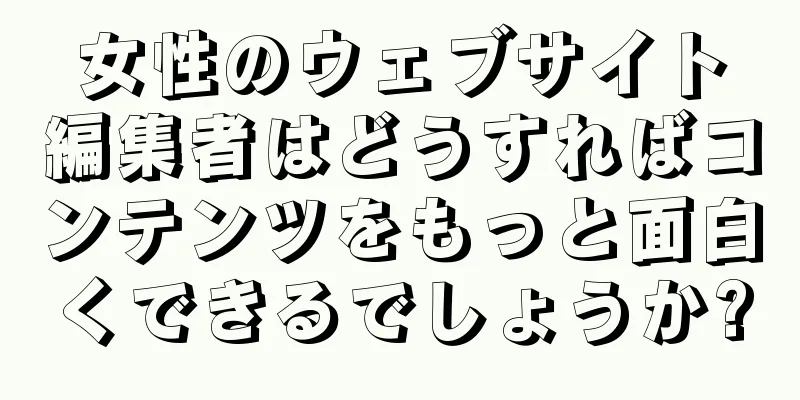 女性のウェブサイト編集者はどうすればコンテンツをもっと面白くできるでしょうか?