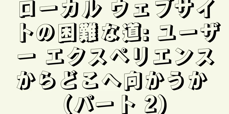 ローカル ウェブサイトの困難な道: ユーザー エクスペリエンスからどこへ向かうか (パート 2)
