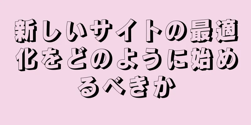 新しいサイトの最適化をどのように始めるべきか