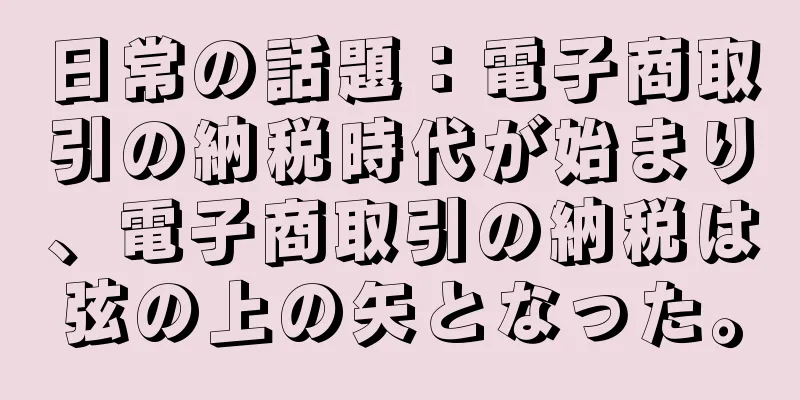 日常の話題：電子商取引の納税時代が始まり、電子商取引の納税は弦の上の矢となった。