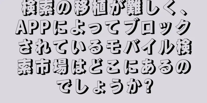 検索の移植が難しく、APPによってブロックされているモバイル検索市場はどこにあるのでしょうか?