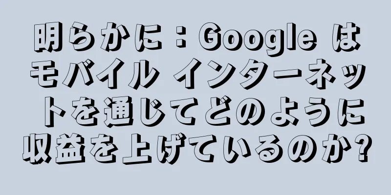 明らかに：Google はモバイル インターネットを通じてどのように収益を上げているのか?