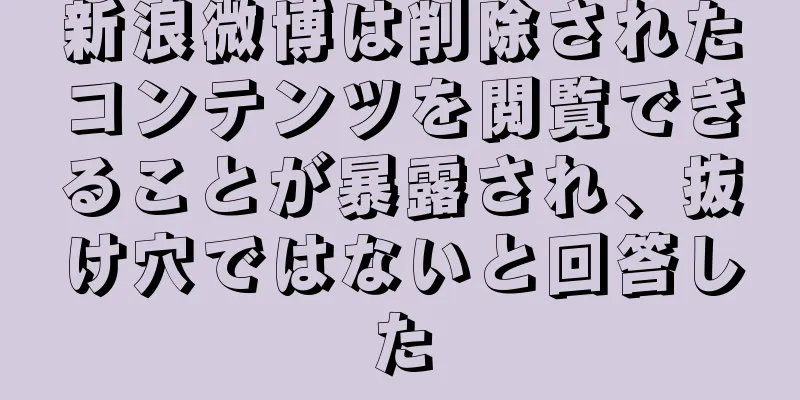 新浪微博は削除されたコンテンツを閲覧できることが暴露され、抜け穴ではないと回答した
