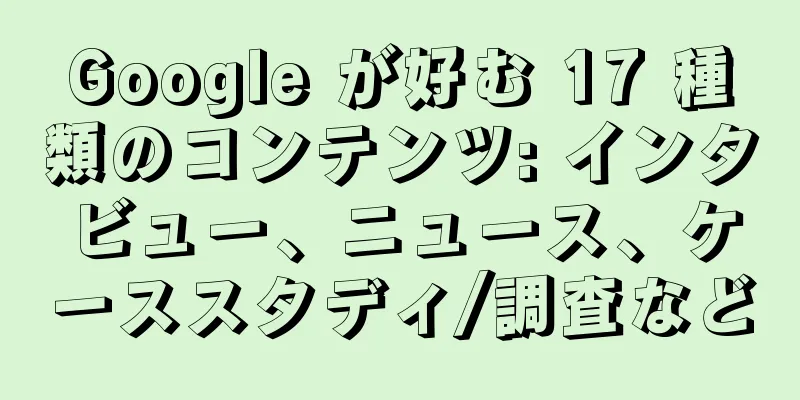 Google が好む 17 種類のコンテンツ: インタビュー、ニュース、ケーススタディ/調査など