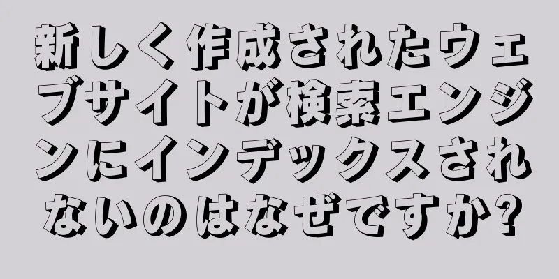 新しく作成されたウェブサイトが検索エンジンにインデックスされないのはなぜですか?