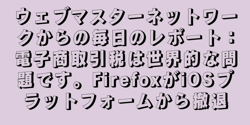 ウェブマスターネットワークからの毎日のレポート：電子商取引税は世界的な問題です。FirefoxがiOSプラットフォームから撤退