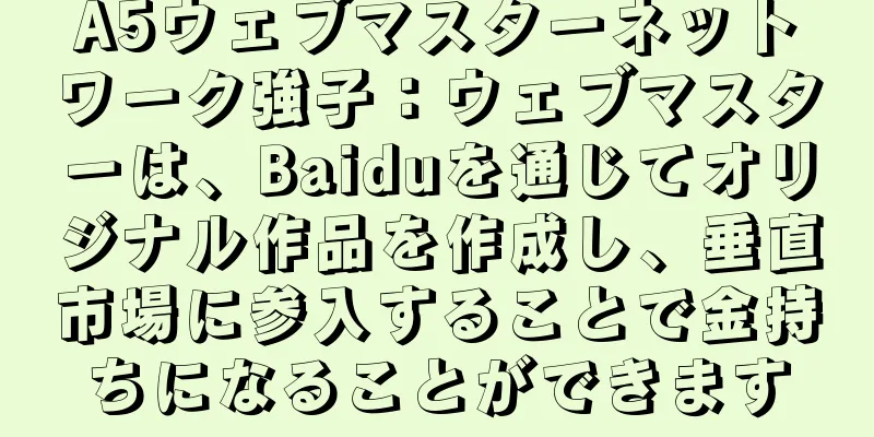 A5ウェブマスターネットワーク強子：ウェブマスターは、Baiduを通じてオリジナル作品を作成し、垂直市場に参入することで金持ちになることができます