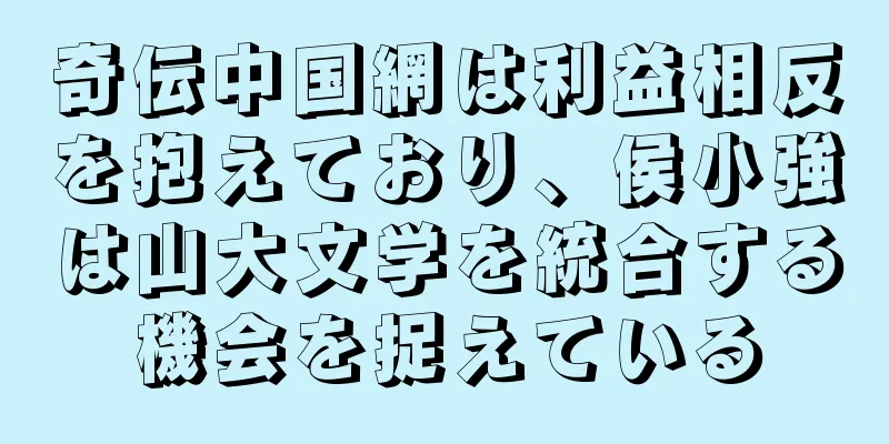奇伝中国網は利益相反を抱えており、侯小強は山大文学を統合する機会を捉えている